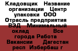 Кладовщик › Название организации ­ Центр упаковки, ООО › Отрасль предприятия ­ ВЭД › Минимальный оклад ­ 19 000 - Все города Работа » Вакансии   . Дагестан респ.,Избербаш г.